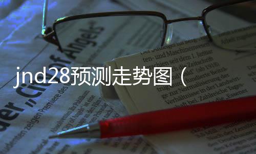 jnd28预测走势图（28走势图结果）